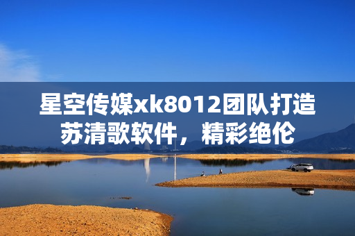星空传媒xk8012团队打造苏清歌软件，精彩绝伦