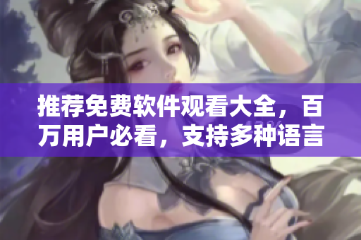 推荐免费软件观看大全，百万用户必看，支持多种语言！