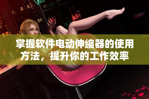 掌握软件电动伸缩器的使用方法，提升你的工作效率