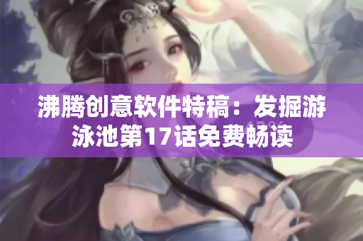 沸腾创意软件特稿：发掘游泳池第17话免费畅读