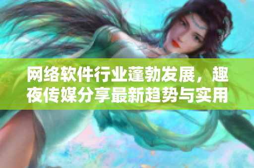 网络软件行业蓬勃发展，趣夜传媒分享最新趋势与实用技能