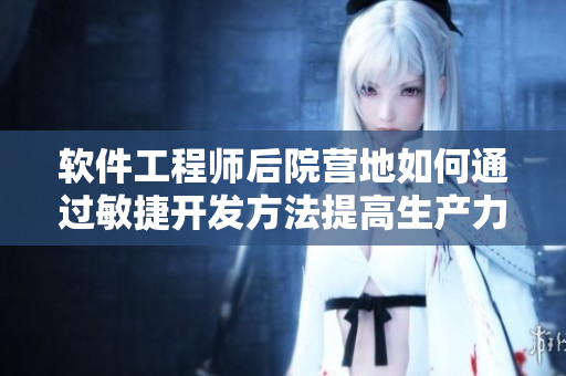 软件工程师后院营地如何通过敏捷开发方法提高生产力？
