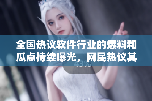 全国热议软件行业的爆料和瓜点持续曝光，网民热议其中的黑料和反差婊现象