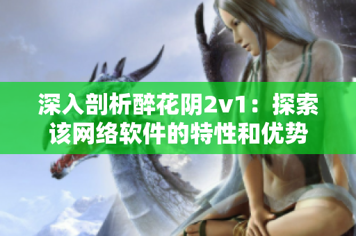 深入剖析醉花阴2v1：探索该网络软件的特性和优势