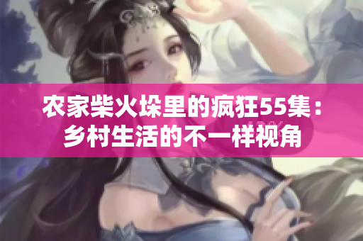 农家柴火垛里的疯狂55集：乡村生活的不一样视角