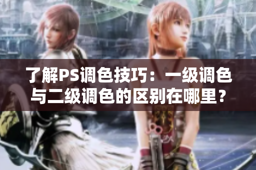 了解PS调色技巧：一级调色与二级调色的区别在哪里？