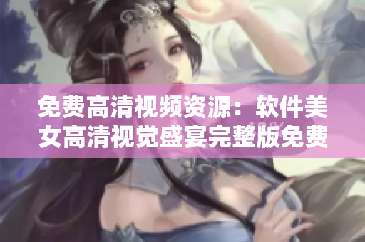 免费高清视频资源：软件美女高清视觉盛宴完整版免费在线观看