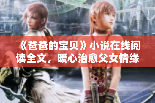 《爸爸的宝贝》小说在线阅读全文，暖心治愈父女情缘