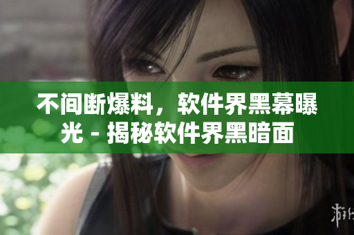 不间断爆料，软件界黑幕曝光 - 揭秘软件界黑暗面