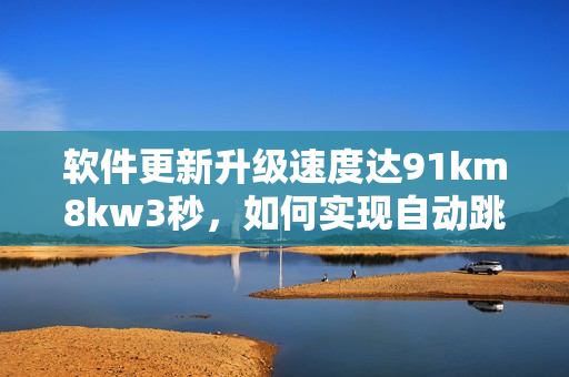软件更新升级速度达91km8kw3秒，如何实现自动跳转？