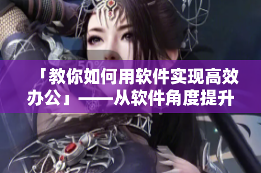 「教你如何用软件实现高效办公」——从软件角度提升工作效率