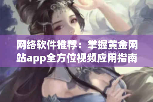 网络软件推荐：掌握黄金网站app全方位视频应用指南！