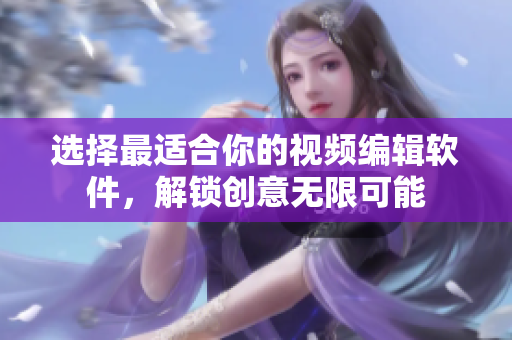 选择最适合你的视频编辑软件，解锁创意无限可能