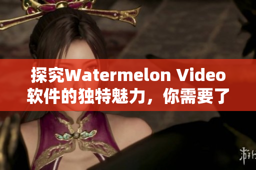 探究Watermelon Video软件的独特魅力，你需要了解的细节