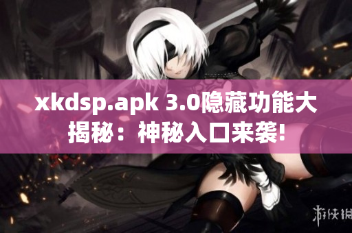 xkdsp.apk 3.0隐藏功能大揭秘：神秘入口来袭!