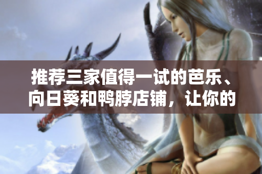推荐三家值得一试的芭乐、向日葵和鸭脖店铺，让你的美食之旅更加精彩！