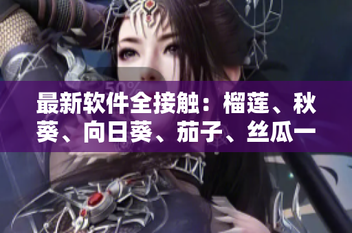 最新软件全接触：榴莲、秋葵、向日葵、茄子、丝瓜一网打尽