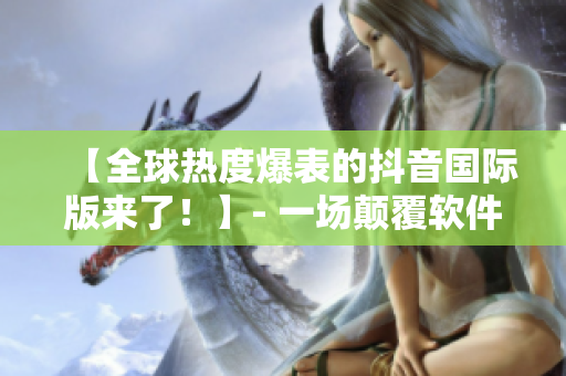 【全球热度爆表的抖音国际版来了！】- 一场颠覆软件界的娱乐革命