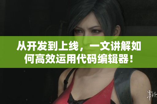 从开发到上线，一文讲解如何高效运用代码编辑器！