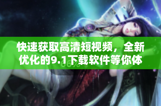 快速获取高清短视频，全新优化的9.1下载软件等你体验！
