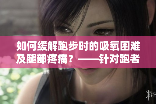 如何缓解跑步时的吸氧困难及腿部疼痛？——针对跑者的解决方案！