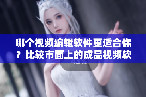 哪个视频编辑软件更适合你？比较市面上的成品视频软件