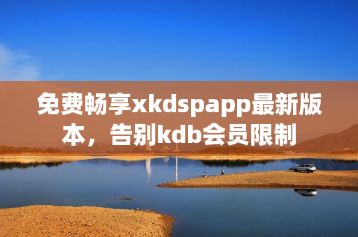 免费畅享xkdspapp最新版本，告别kdb会员限制