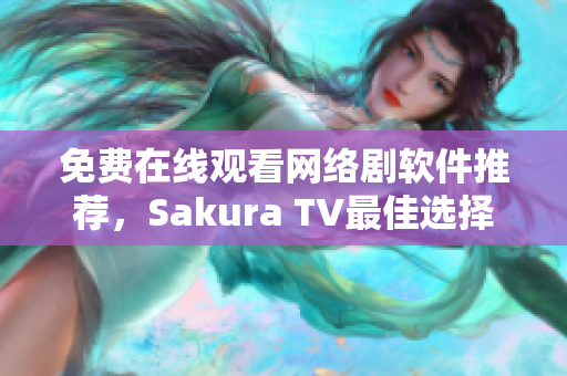 免费在线观看网络剧软件推荐，Sakura TV最佳选择