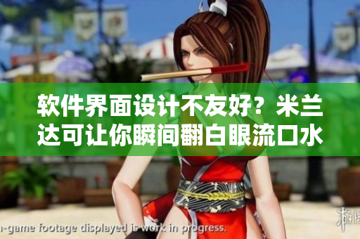 软件界面设计不友好？米兰达可让你瞬间翻白眼流口水流眼泪
