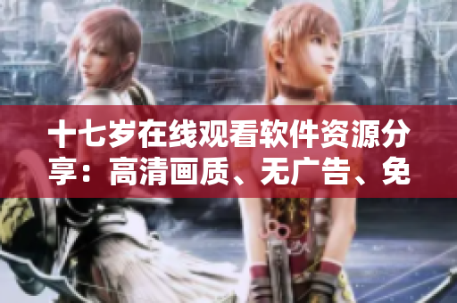 十七岁在线观看软件资源分享：高清画质、无广告、免费观看