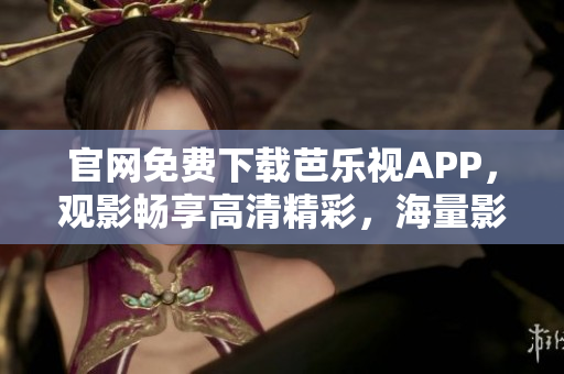 官网免费下载芭乐视APP，观影畅享高清精彩，海量影视剧资源尽在掌握！