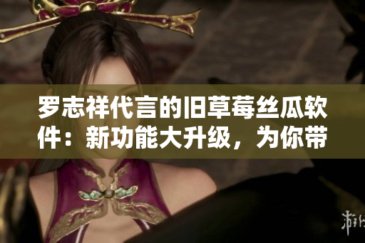 罗志祥代言的旧草莓丝瓜软件：新功能大升级，为你带来更多惊喜！