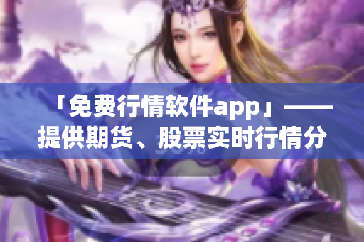 「免费行情软件app」——提供期货、股票实时行情分析的网站