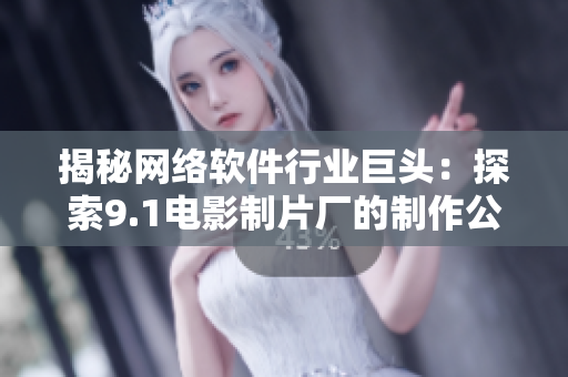 揭秘网络软件行业巨头：探索9.1电影制片厂的制作公司