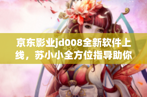 京东影业jd008全新软件上线，苏小小全方位指导助你游创业快车