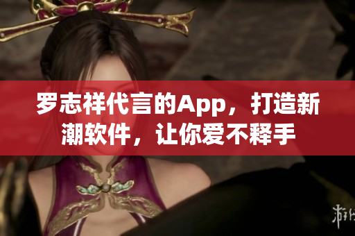 罗志祥代言的App，打造新潮软件，让你爱不释手