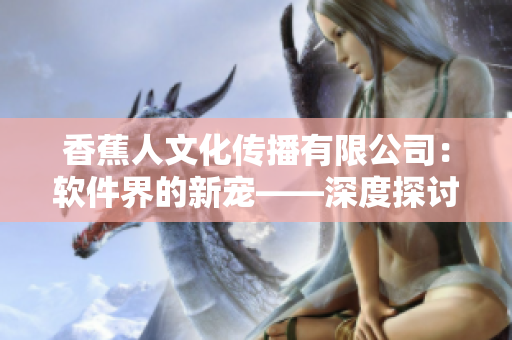 香蕉人文化传播有限公司：软件界的新宠——深度探讨创新科技的引领力量