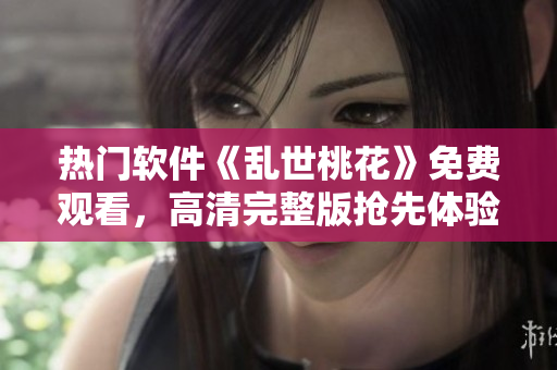 热门软件《乱世桃花》免费观看，高清完整版抢先体验