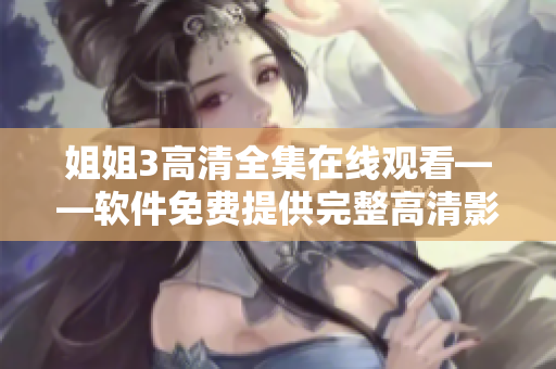姐姐3高清全集在线观看——软件免费提供完整高清影片