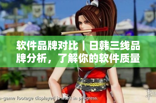 软件品牌对比｜日韩三线品牌分析，了解你的软件质量