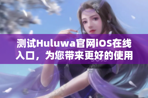 测试Huluwa官网iOS在线入口，为您带来更好的使用体验