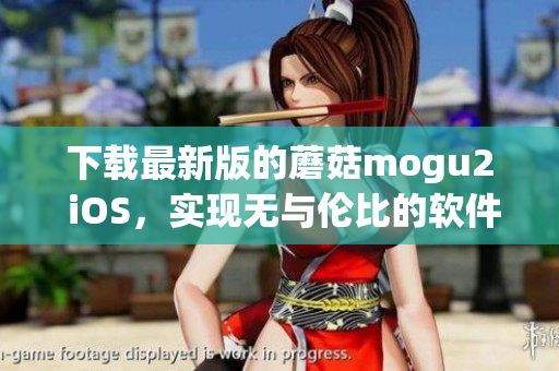 下载最新版的蘑菇mogu2 iOS，实现无与伦比的软件体验