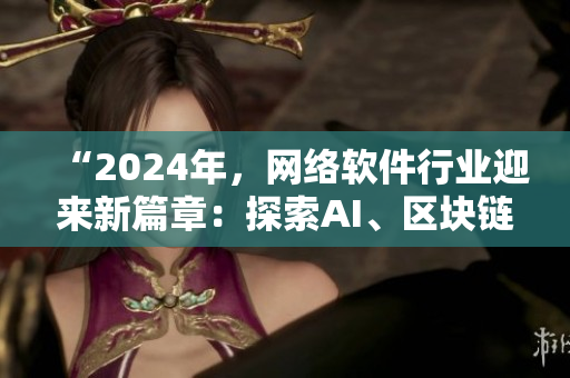 “2024年，网络软件行业迎来新篇章：探索AI、区块链与5G技术的无限可能”