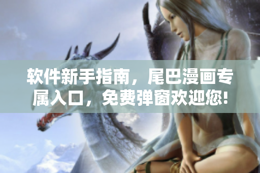 软件新手指南，尾巴漫画专属入口，免费弹窗欢迎您!