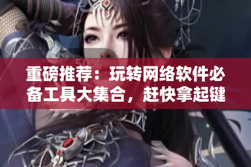 重磅推荐：玩转网络软件必备工具大集合，赶快拿起键盘和我们一起探索！