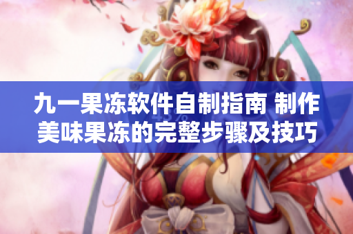 九一果冻软件自制指南 制作美味果冻的完整步骤及技巧