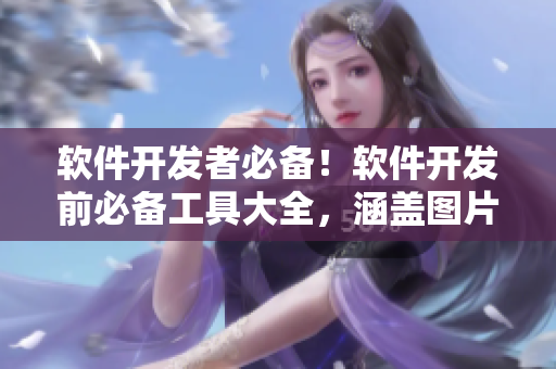 软件开发者必备！软件开发前必备工具大全，涵盖图片介绍