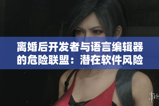 离婚后开发者与语言编辑器的危险联盟：潜在软件风险揭秘
