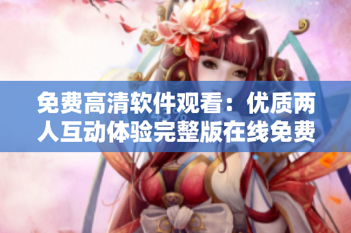 免费高清软件观看：优质两人互动体验完整版在线免费欣赏