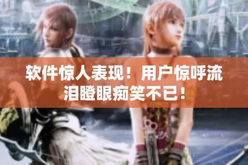 软件惊人表现！用户惊呼流泪瞪眼痴笑不已！